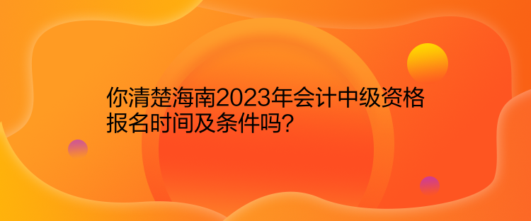 你清楚海南2023年會計(jì)中級資格報(bào)名時(shí)間及條件嗎？