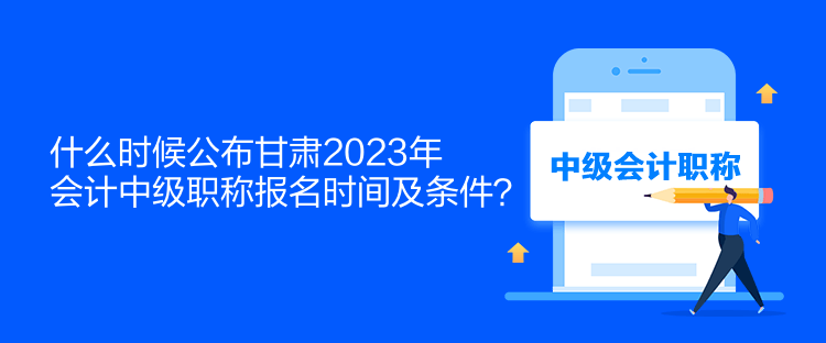 什么時候公布甘肅2023年會計中級職稱報名時間及條件？