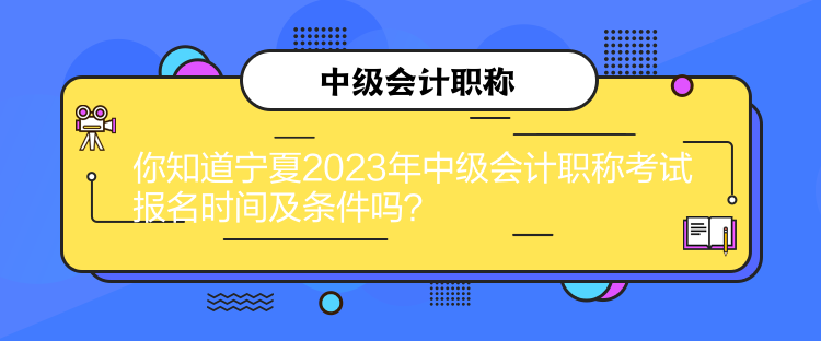 你知道寧夏2023年中級會計職稱考試報名時間及條件嗎？