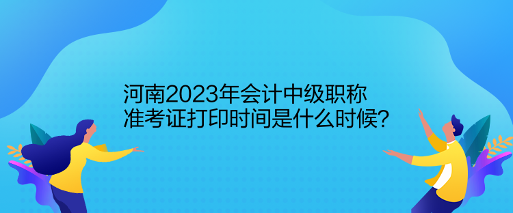 河南2023年會計中級職稱準考證打印時間是什么時候？