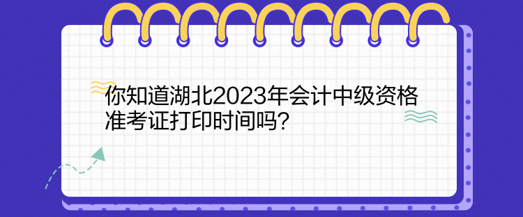 你知道湖北2023年會計中級資格準(zhǔn)考證打印時間嗎？