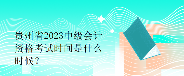 貴州省2023中級會計(jì)資格考試時(shí)間是什么時(shí)候？