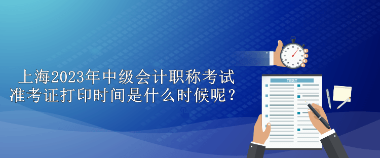 上海2023年中級會計職稱考試準(zhǔn)考證打印時間是什么時候呢？