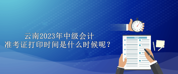 云南2023年中級(jí)會(huì)計(jì)準(zhǔn)考證打印時(shí)間是什么時(shí)候呢？