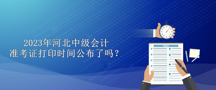 2023年河北中級(jí)會(huì)計(jì)準(zhǔn)考證打印時(shí)間公布了嗎？