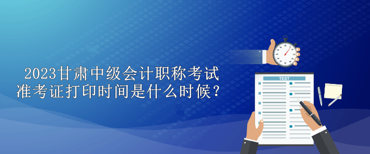 2023甘肅中級(jí)會(huì)計(jì)職稱(chēng)考試準(zhǔn)考證打印時(shí)間是什么時(shí)候？