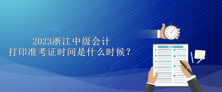 2023浙江中級會計打印準(zhǔn)考證時間是什么時候？