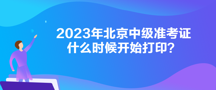 2023年北京中級準(zhǔn)考證什么時候開始打印？