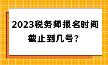 2023稅務(wù)師報名時間截止到幾號？