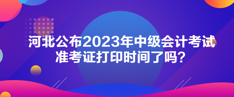 河北公布2023年中級會計(jì)考試準(zhǔn)考證打印時間了嗎？