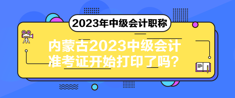 內(nèi)蒙古2023中級(jí)會(huì)計(jì)準(zhǔn)考證開(kāi)始打印了嗎？