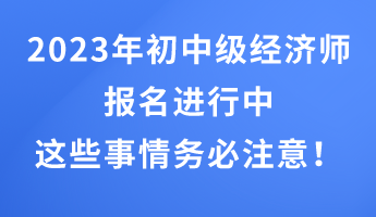 2023年初中級(jí)經(jīng)濟(jì)師報(bào)名進(jìn)行中 這些事情務(wù)必注意！