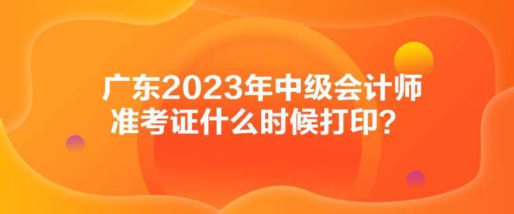 廣東2023年中級會(huì)計(jì)師準(zhǔn)考證什么時(shí)候打印？