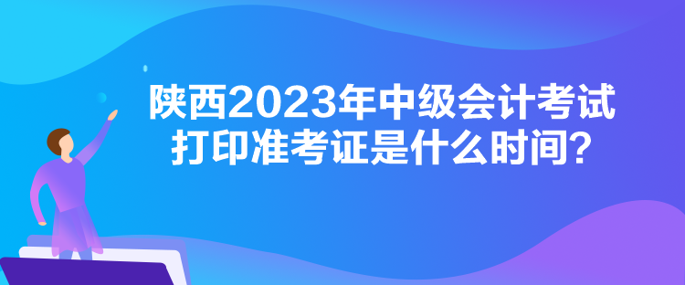 陜西2023年中級會計考試打印準(zhǔn)考證是什么時間？