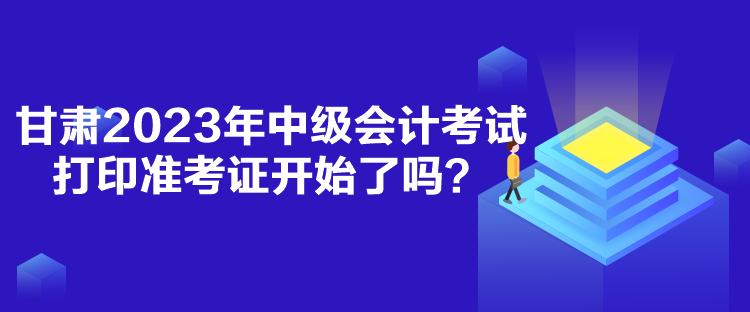 甘肅2023年中級(jí)會(huì)計(jì)考試打印準(zhǔn)考證開始了嗎？