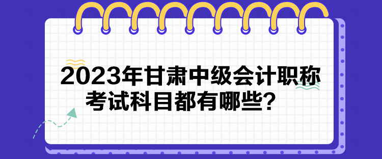 2023年甘肅中級會(huì)計(jì)職稱考試科目都有哪些？