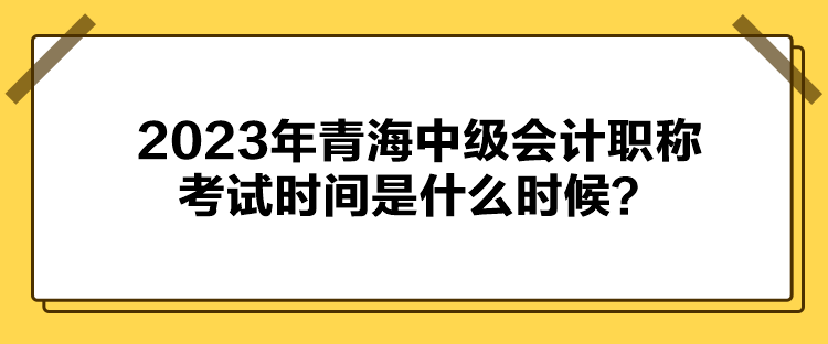 2023年青海中級會計職稱考試時間是什么時候？