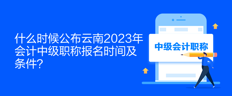 什么時(shí)候公布云南2023年會(huì)計(jì)中級職稱報(bào)名時(shí)間及條件？