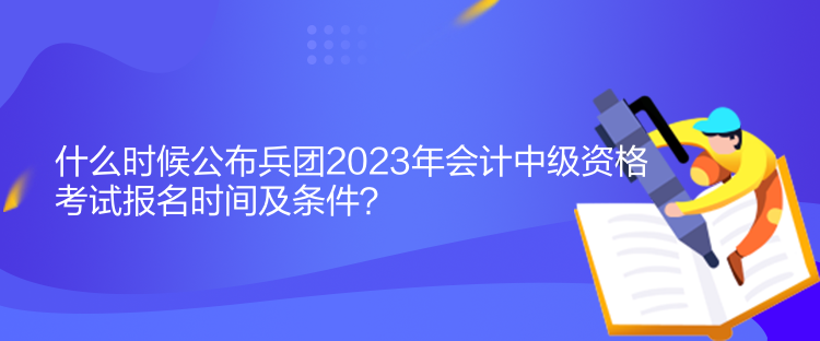 什么時(shí)候公布兵團(tuán)2023年會(huì)計(jì)中級(jí)資格考試報(bào)名時(shí)間及條件？