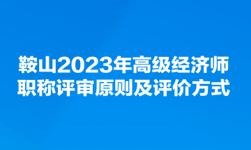 鞍山2023年高級(jí)經(jīng)濟(jì)師職稱評(píng)審原則及評(píng)價(jià)方式