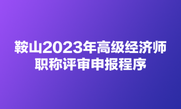 鞍山2023年高級(jí)經(jīng)濟(jì)師職稱評(píng)審申報(bào)程序