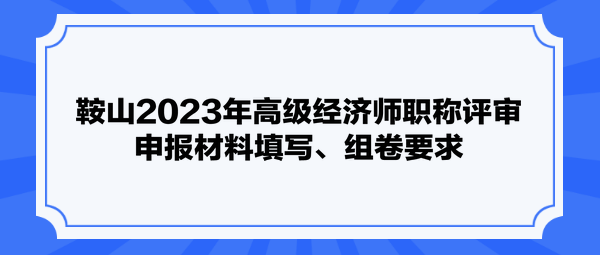 鞍山2023年高級經(jīng)濟(jì)師職稱評審申報材料填寫、組卷要求