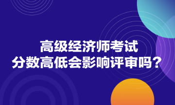 高級(jí)經(jīng)濟(jì)師考試分?jǐn)?shù)高低會(huì)影響評(píng)審嗎？