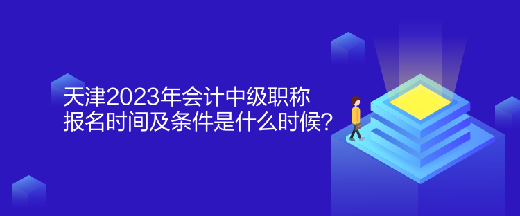 天津2023年會計(jì)中級職稱報(bào)名時(shí)間及條件是什么時(shí)候？