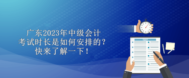 廣東2023年中級會計考試時長是如何安排的？快來了解一下！