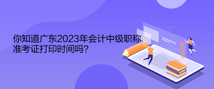 你知道廣東2023年會(huì)計(jì)中級(jí)職稱準(zhǔn)考證打印時(shí)間嗎？