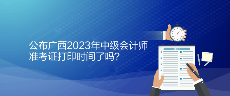 公布廣西2023年中級會計師準考證打印時間了嗎？