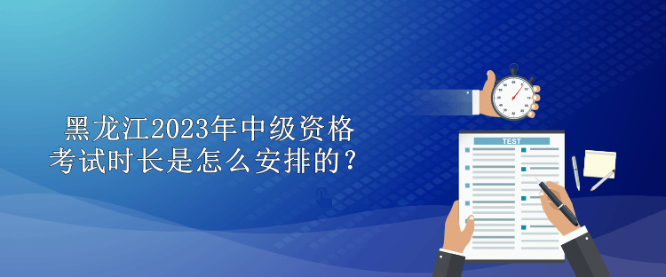 黑龍江2023年中級資格考試時長是怎么安排的？