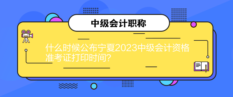 什么時候公布寧夏2023中級會計資格準考證打印時間？