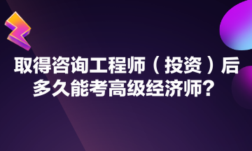 取得咨詢(xún)工程師（投資）后多久能考高級(jí)經(jīng)濟(jì)師？