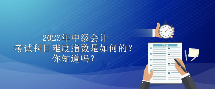 2023年中級(jí)會(huì)計(jì)考試科目難度指數(shù)是如何的？你知道嗎？