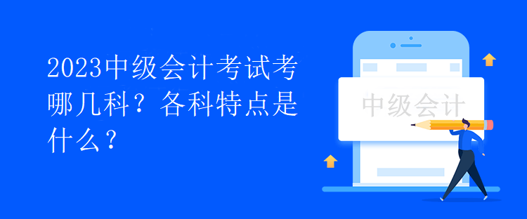 2023中級會計考試考哪幾科？各科特點(diǎn)是什么？