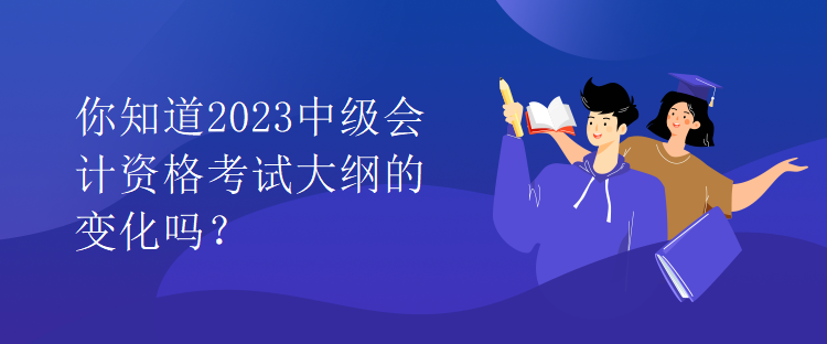 你知道2023中級會計資格考試大綱的變化嗎？