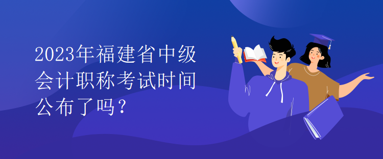 2023年福建省中級會(huì)計(jì)職稱考試時(shí)間公布了嗎？