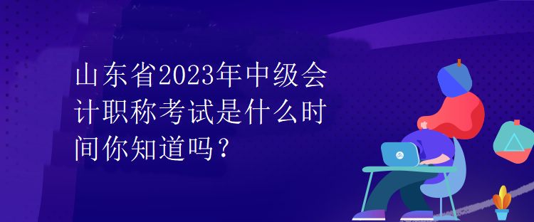 山東省2023年中級(jí)會(huì)計(jì)職稱考試是什么時(shí)間你知道嗎？