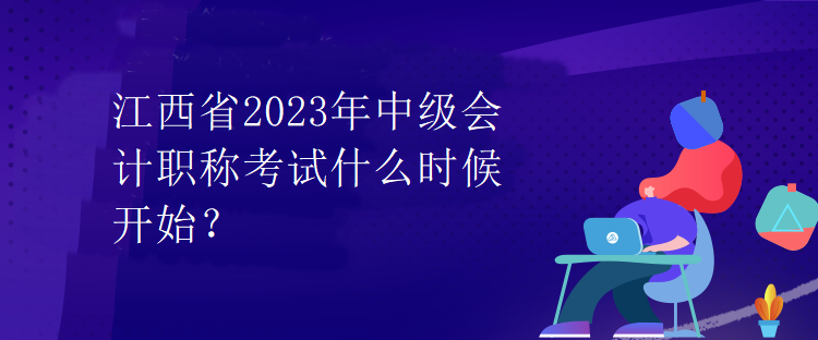 江西省2023年中級(jí)會(huì)計(jì)職稱考試什么時(shí)候開始？