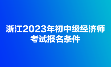 浙江2023年初中級經(jīng)濟(jì)師考試報(bào)名條件