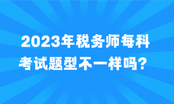 稅務(wù)師每科考試題型不一樣嗎？