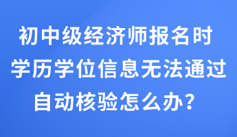 初中級(jí)經(jīng)濟(jì)師報(bào)名時(shí) 學(xué)歷學(xué)位信息無(wú)法通過(guò)自動(dòng)核驗(yàn)怎么辦？