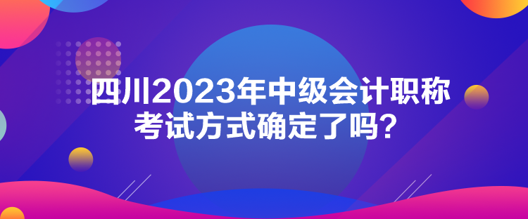 四川2023年中級會計職稱考試方式確定了嗎？