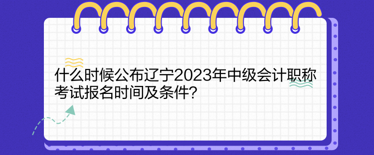 什么時(shí)候公布遼寧2023年中級(jí)會(huì)計(jì)職稱考試報(bào)名時(shí)間及條件？