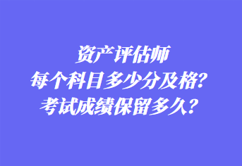 資產(chǎn)評估師每個科目多少分及格？考試成績保留多久？