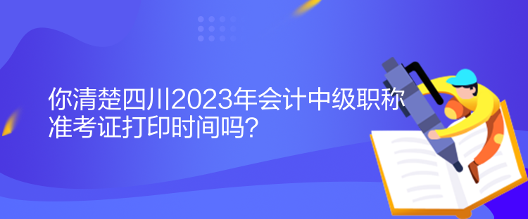 你清楚四川2023年會計中級職稱準考證打印時間嗎？