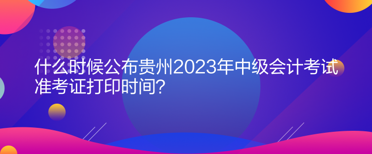 什么時(shí)候公布貴州2023年中級(jí)會(huì)計(jì)考試準(zhǔn)考證打印時(shí)間？