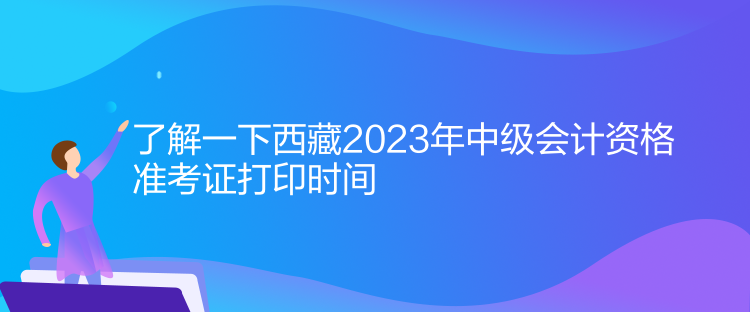 了解一下西藏2023年中級會(huì)計(jì)資格準(zhǔn)考證打印時(shí)間