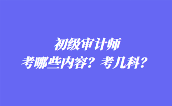 初級審計師考哪些內容？考幾科？